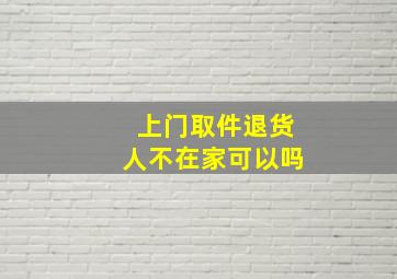 上门取件退货人不在家可以吗