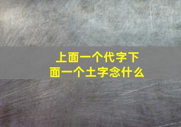 上面一个代字下面一个土字念什么