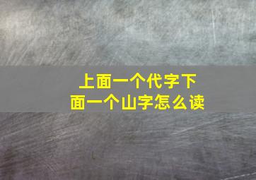 上面一个代字下面一个山字怎么读