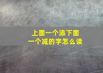 上面一个添下面一个减的字怎么读