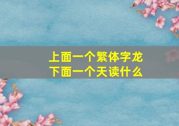 上面一个繁体字龙下面一个天读什么