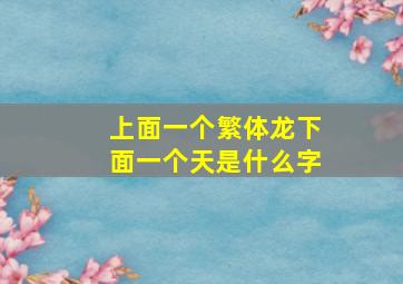 上面一个繁体龙下面一个天是什么字