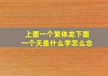 上面一个繁体龙下面一个天是什么字怎么念