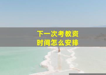 下一次考教资时间怎么安排