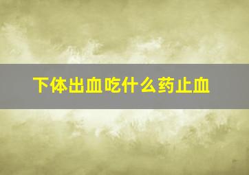 下体出血吃什么药止血