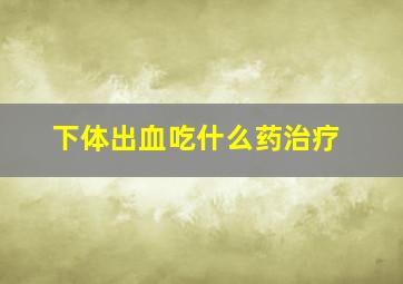 下体出血吃什么药治疗