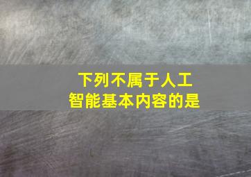 下列不属于人工智能基本内容的是