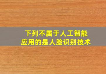 下列不属于人工智能应用的是人脸识别技术