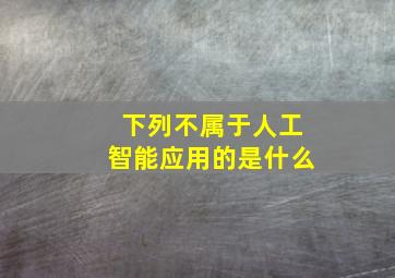 下列不属于人工智能应用的是什么