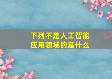 下列不是人工智能应用领域的是什么