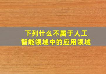 下列什么不属于人工智能领域中的应用领域