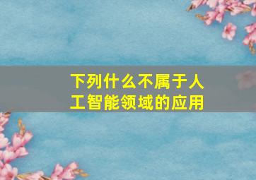 下列什么不属于人工智能领域的应用