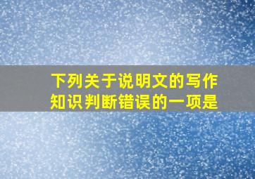 下列关于说明文的写作知识判断错误的一项是