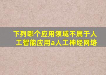 下列哪个应用领域不属于人工智能应用a人工神经网络