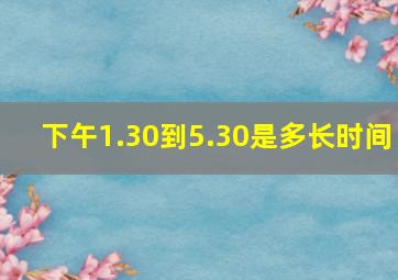 下午1.30到5.30是多长时间