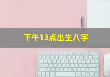 下午13点出生八字