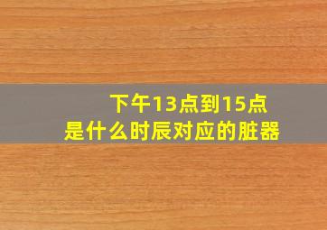 下午13点到15点是什么时辰对应的脏器