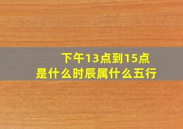 下午13点到15点是什么时辰属什么五行