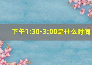 下午1:30-3:00是什么时间