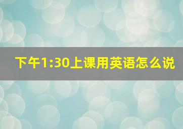 下午1:30上课用英语怎么说