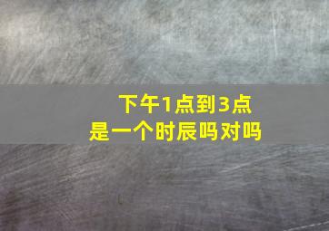 下午1点到3点是一个时辰吗对吗