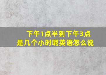 下午1点半到下午3点是几个小时呢英语怎么说