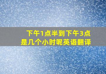 下午1点半到下午3点是几个小时呢英语翻译