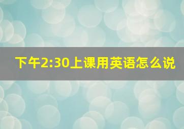 下午2:30上课用英语怎么说