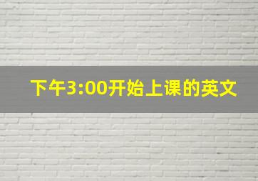 下午3:00开始上课的英文