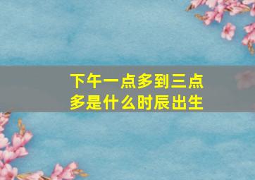 下午一点多到三点多是什么时辰出生