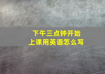 下午三点钟开始上课用英语怎么写