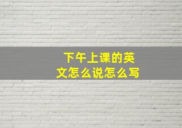 下午上课的英文怎么说怎么写