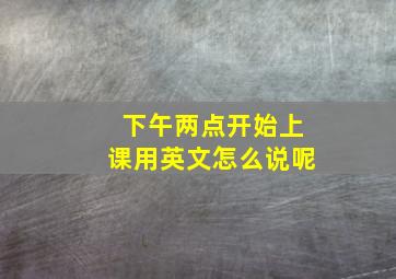 下午两点开始上课用英文怎么说呢