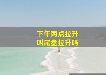 下午两点拉升叫尾盘拉升吗