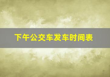 下午公交车发车时间表