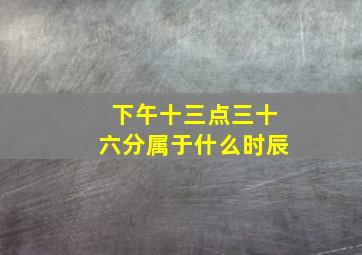 下午十三点三十六分属于什么时辰