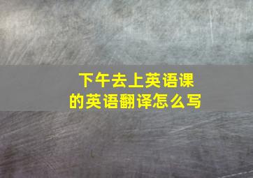 下午去上英语课的英语翻译怎么写