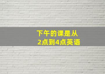 下午的课是从2点到4点英语