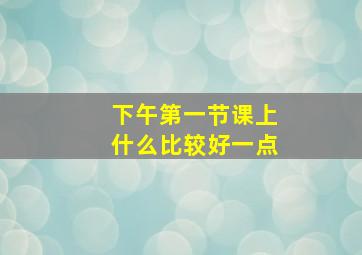 下午第一节课上什么比较好一点