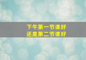 下午第一节课好还是第二节课好