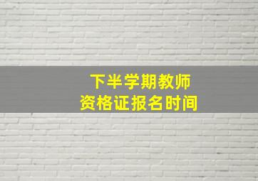 下半学期教师资格证报名时间