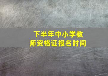 下半年中小学教师资格证报名时间