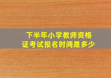 下半年小学教师资格证考试报名时间是多少