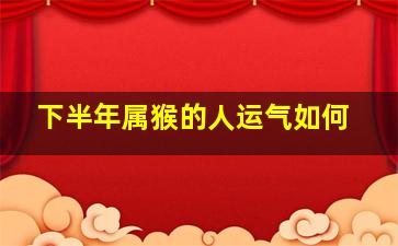 下半年属猴的人运气如何