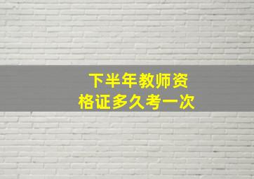 下半年教师资格证多久考一次