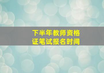 下半年教师资格证笔试报名时间