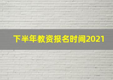 下半年教资报名时间2021