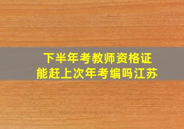 下半年考教师资格证能赶上次年考编吗江苏