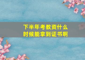 下半年考教资什么时候能拿到证书啊