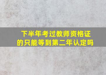 下半年考过教师资格证的只能等到第二年认定吗